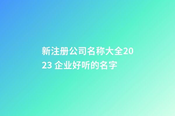 新注册公司名称大全2023 企业好听的名字-第1张-公司起名-玄机派